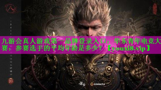 九游会真人游戏第一品牌登录入口：华东青年电竞大赛：参赛选手的平均年龄是多少？