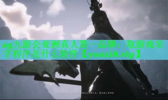 ag九游会亚洲真人第一品牌：取游戏名字程序是什么软件