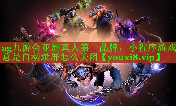ag九游会亚洲真人第一品牌：小程序游戏总是自动录屏怎么关闭