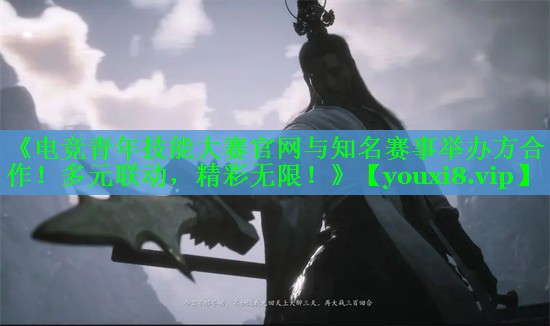 《电竞青年技能大赛官网与知名赛事举办方合作！多元联动，精彩无限！》
