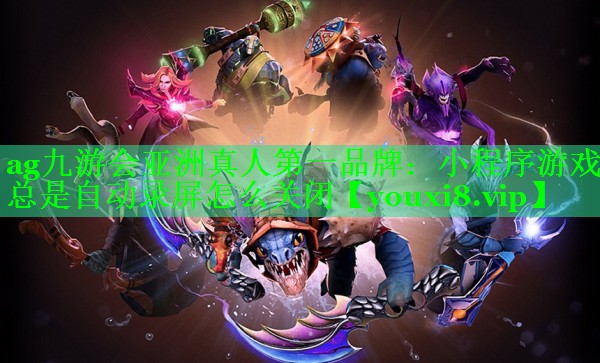 小程序游戏总是自动录屏怎么关闭 小程序游戏总是自动录屏怎么关闭